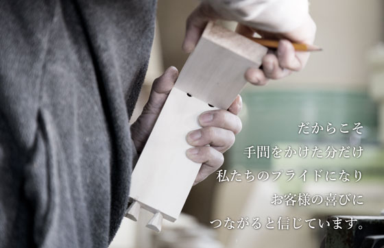 だからこそ手間をかけた分だけ私たちのプライドになりお客様の喜びにつながると信じています。