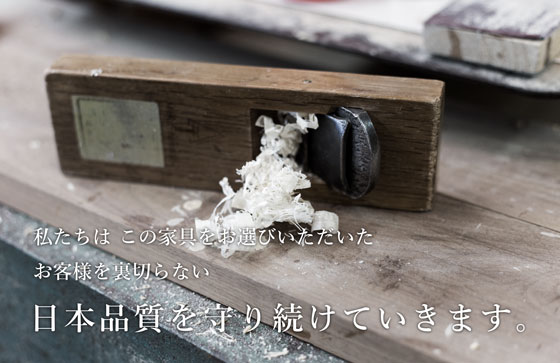 私たちはこの家具をお選びいただいたお客様を裏切らない日本品質を守り続けていきます。
