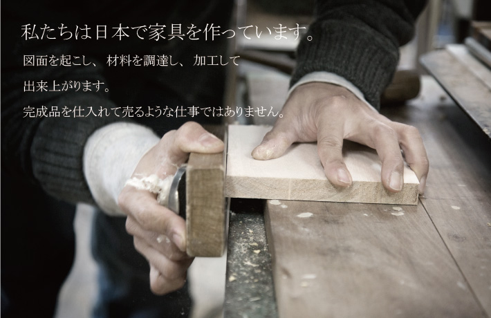 私たちは日本で家具を作っています。図面を起こし、材料を調達し、加工して出来上がります。完成品を仕入れて売るような仕事ではありません。