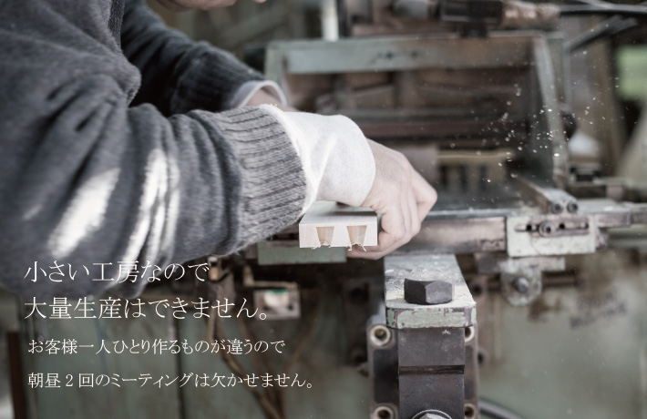 小さい工房なので大量生産はできません。お客様一人ひとり作るものが違うので朝昼2回のミーティングは欠かせません。