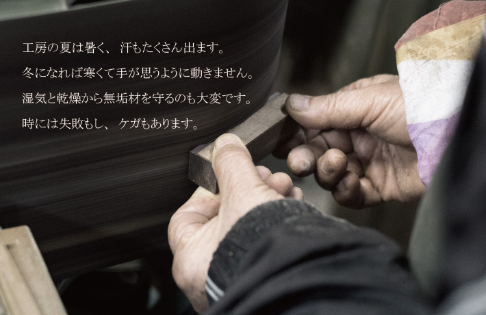 工房の夏は暑く、汗もたくさん出ます。冬になれば寒くて手が思うように動きません。湿気と乾燥から無垢材を守るのも大変です。時には失敗もし、ケガもあります。