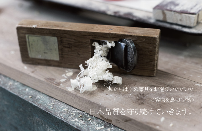 私たちはこの家具をお選びいただいたお客様を裏切らない日本品質を守り続けていきます。